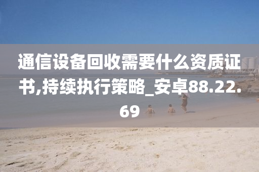 通信设备回收需要什么资质证书,持续执行策略_安卓88.22.69