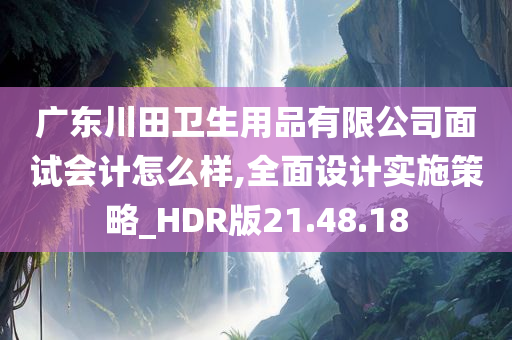 广东川田卫生用品有限公司面试会计怎么样,全面设计实施策略_HDR版21.48.18