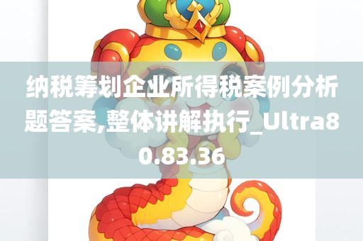 纳税筹划企业所得税案例分析题答案,整体讲解执行_Ultra80.83.36