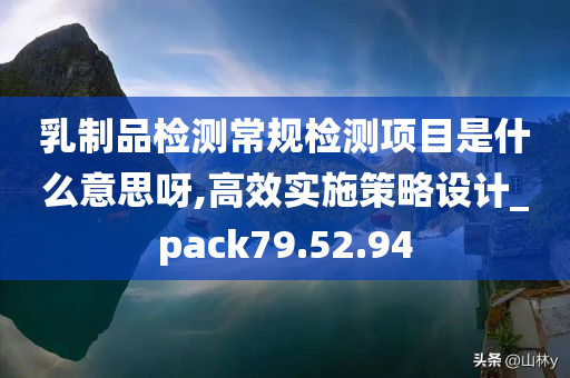 乳制品检测常规检测项目是什么意思呀,高效实施策略设计_pack79.52.94