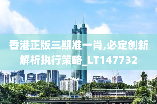 香港正版三期准一肖,必定创新解析执行策略_LT147732