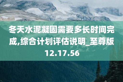 冬天水泥凝固需要多长时间完成,综合计划评估说明_至尊版12.17.56