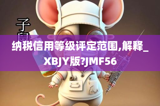 纳税信用等级评定范围,解释_XBJY版?JMF56