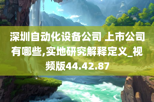 深圳自动化设备公司 上市公司有哪些,实地研究解释定义_视频版44.42.87