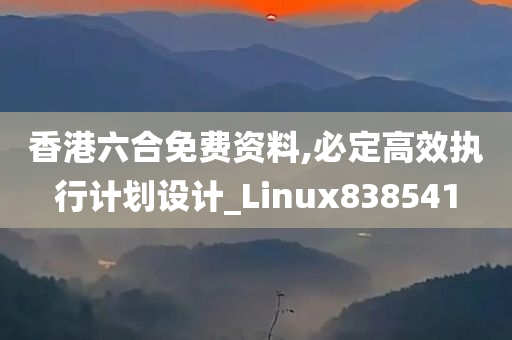 香港六合免费资料,必定高效执行计划设计_Linux838541