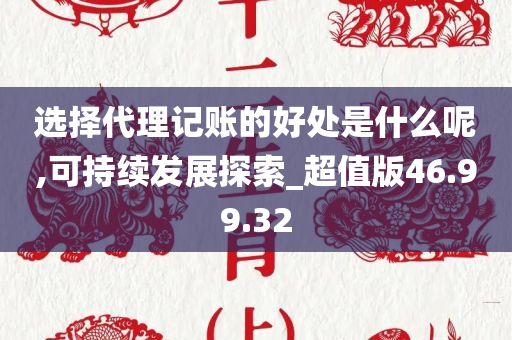 选择代理记账的好处是什么呢,可持续发展探索_超值版46.99.32