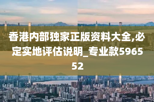 香港内部独家正版资料大全,必定实地评估说明_专业款596552