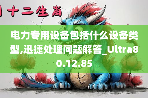 电力专用设备包括什么设备类型,迅捷处理问题解答_Ultra80.12.85