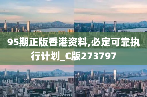 95期正版香港资料,必定可靠执行计划_C版273797