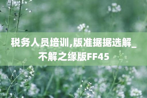 税务人员培训,版准据据选解_不解之缘版FF45