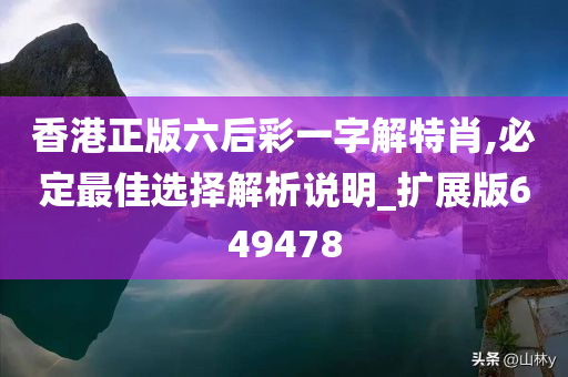 香港正版六后彩一字解特肖,必定最佳选择解析说明_扩展版649478