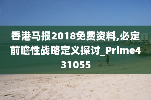 香港马报2018免费资料,必定前瞻性战略定义探讨_Prime431055