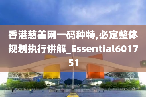 香港慈善网一码种特,必定整体规划执行讲解_Essential601751