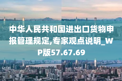 中华人民共和国进出口货物申报管理规定,专家观点说明_WP版57.67.69