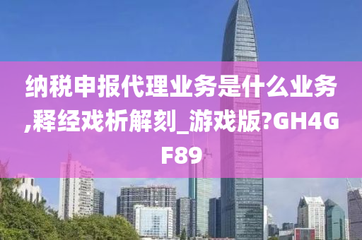 纳税申报代理业务是什么业务,释经戏析解刻_游戏版?GH4GF89