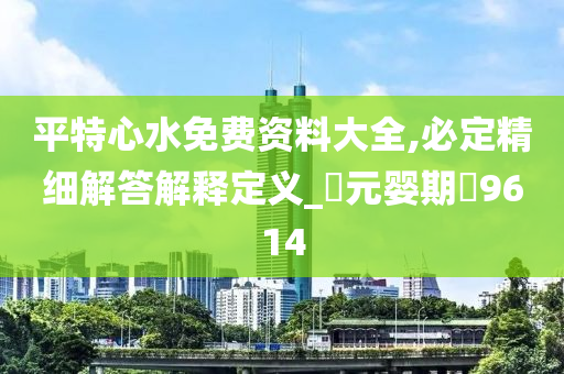 平特心水免费资料大全,必定精细解答解释定义_‌元婴期‌9614