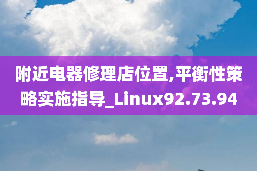 附近电器修理店位置,平衡性策略实施指导_Linux92.73.94