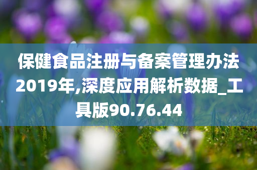 保健食品注册与备案管理办法2019年,深度应用解析数据_工具版90.76.44