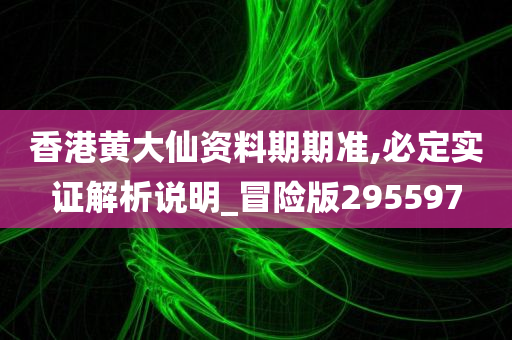 香港黄大仙资料期期准,必定实证解析说明_冒险版295597