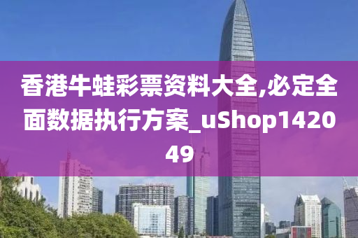 香港牛蛙彩票资料大全,必定全面数据执行方案_uShop142049