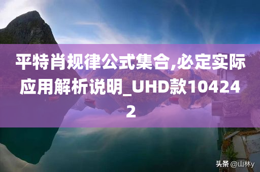 平特肖规律公式集合,必定实际应用解析说明_UHD款104242