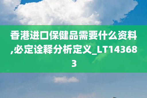 香港进口保健品需要什么资料,必定诠释分析定义_LT143683