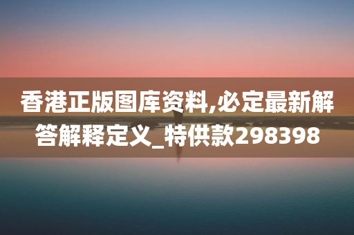 香港正版图库资料,必定最新解答解释定义_特供款298398