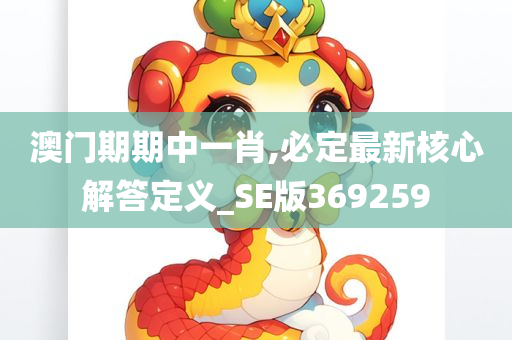 澳门期期中一肖,必定最新核心解答定义_SE版369259