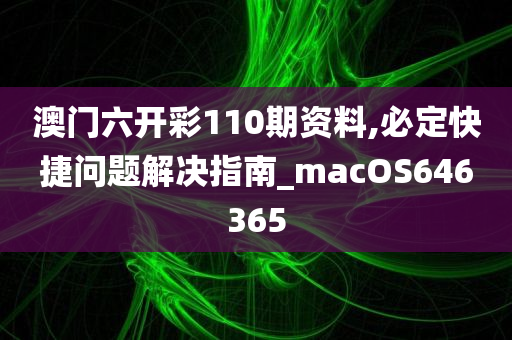 澳门六开彩110期资料,必定快捷问题解决指南_macOS646365