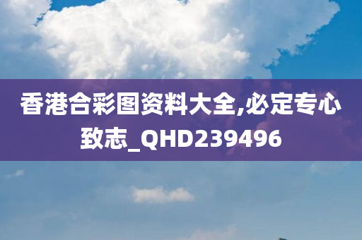 香港合彩图资料大全,必定专心致志_QHD239496