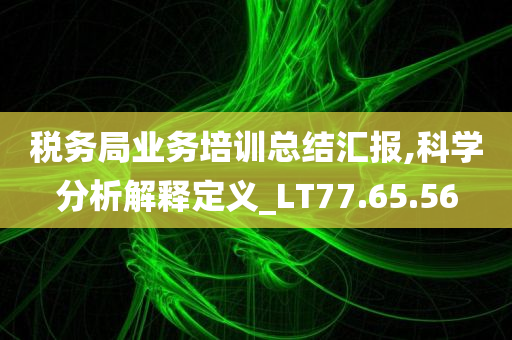 税务局业务培训总结汇报,科学分析解释定义_LT77.65.56