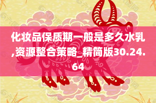 化妆品保质期一般是多久水乳,资源整合策略_精简版30.24.64