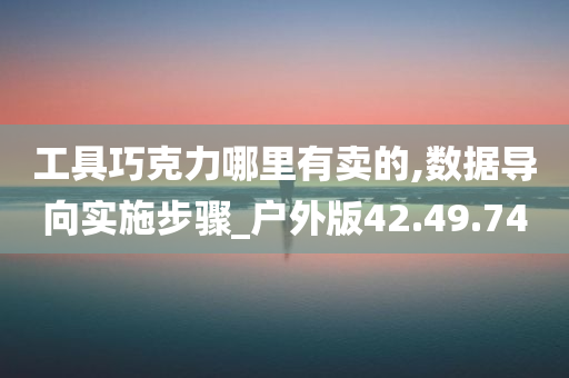 工具巧克力哪里有卖的,数据导向实施步骤_户外版42.49.74