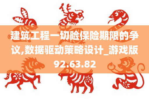 建筑工程一切险保险期限的争议,数据驱动策略设计_游戏版92.63.82