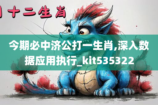 今期必中济公打一生肖,深入数据应用执行_kit535322