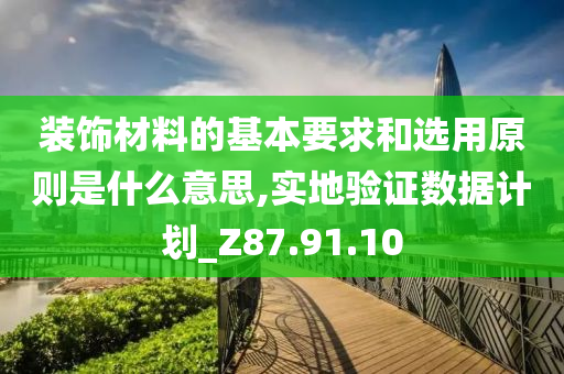 装饰材料的基本要求和选用原则是什么意思,实地验证数据计划_Z87.91.10