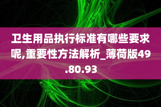 卫生用品执行标准有哪些要求呢,重要性方法解析_薄荷版49.80.93