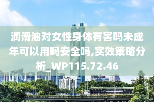 润滑油对女性身体有害吗未成年可以用吗安全吗,实效策略分析_WP115.72.46