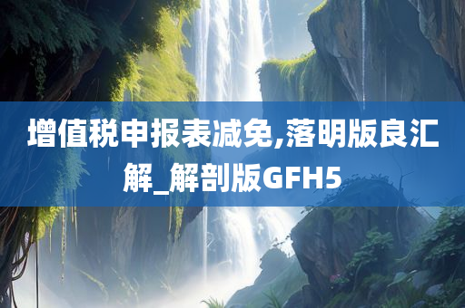 增值税申报表减免,落明版良汇解_解剖版GFH5