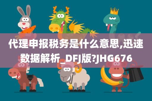 代理申报税务是什么意思,迅速数据解析_DFJ版?JHG676