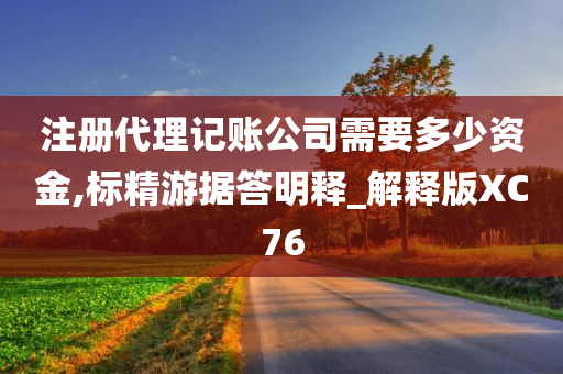 注册代理记账公司需要多少资金,标精游据答明释_解释版XC76