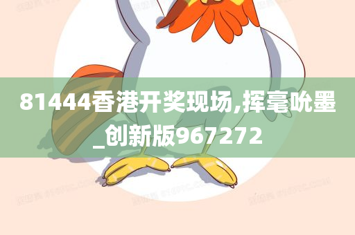 81444香港开奖现场,挥毫吮墨_创新版967272