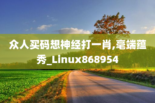 众人买码想神经打一肖,毫端蕴秀_Linux868954