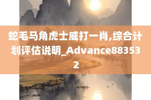 蛇毛马角虎士威打一肖,综合计划评估说明_Advance883532