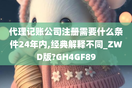 代理记账公司注册需要什么条件24年内,经典解释不同_ZWD版?GH4GF89