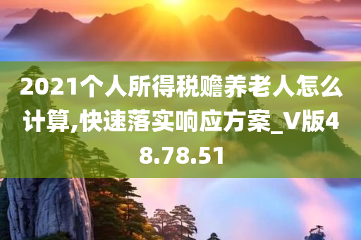 2021个人所得税赡养老人怎么计算,快速落实响应方案_V版48.78.51