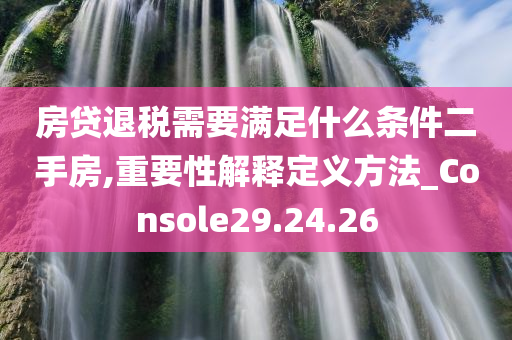 房贷退税需要满足什么条件二手房,重要性解释定义方法_Console29.24.26