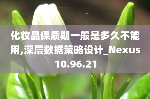 化妆品保质期一般是多久不能用,深层数据策略设计_Nexus10.96.21