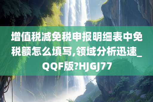 增值税减免税申报明细表中免税额怎么填写,领域分析迅速_QQF版?HJGJ77