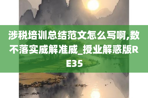 涉税培训总结范文怎么写啊,数不落实威解准威_授业解惑版RE35